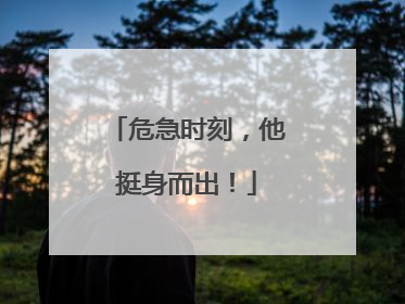 危急时刻，他挺身而出！