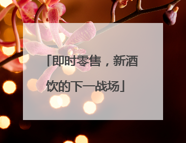 即时零售，新酒饮的下一战场
