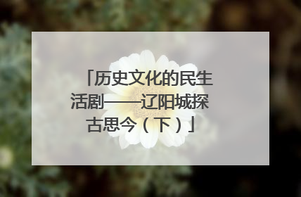 历史文化的民生活剧——辽阳城探古思今（下）