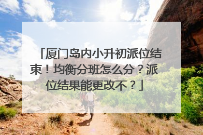 厦门岛内小升初派位结束！均衡分班怎么分？派位结果能更改不？