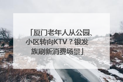 厦门老年人从公园、小区转向KTV？银发族刷新消费场景