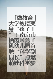 做教育︱大学教授变身“孩子王”！南京市栖霞区燕子矶幼儿园首聘“科学副园长”点燃萌娃科学梦