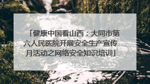 健康中国看山西：大同市第六人民医院开展安全生产宣传月活动之网络安全知识培训