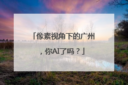 像素视角下的广州，你AI了吗？
