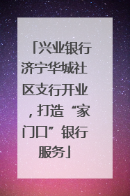 兴业银行济宁华城社区支行开业，打造“家门口”银行服务