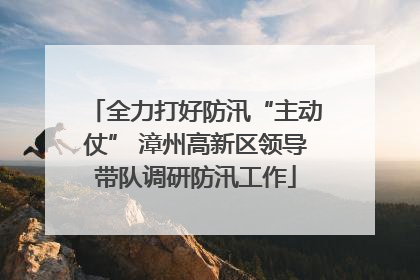 全力打好防汛“主动仗” 漳州高新区领导带队调研防汛工作