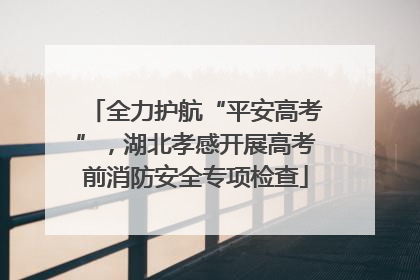 全力护航“平安高考”，湖北孝感开展高考前消防安全专项检查