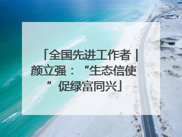 全国先进工作者｜颜立强：“生态信使”促绿富同兴