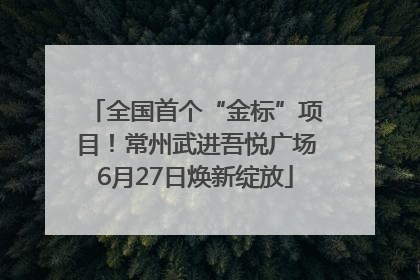 全国首个“金标”项目！常州武进吾悦广场6月27日焕新绽放