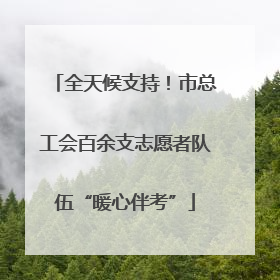 全天候支持！市总工会百余支志愿者队伍“暖心伴考”