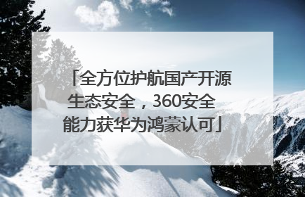 全方位护航国产开源生态安全，360安全能力获华为鸿蒙认可