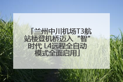 兰州中川机场T3航站楼登机桥迈入“智”时代 L4远程全自动模式全面启用
