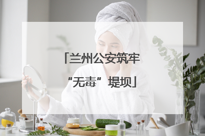 兰州公安筑牢“无毒”堤坝