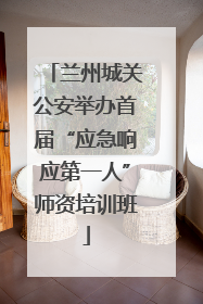兰州城关公安举办首届“应急响应第一人”师资培训班
