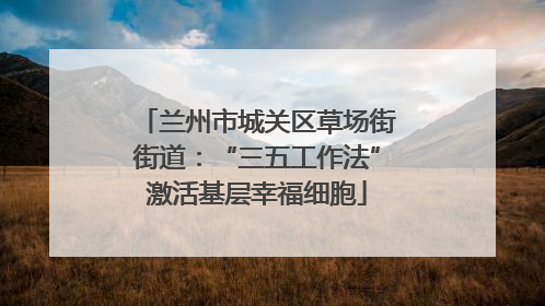 兰州市城关区草场街街道：“三五工作法”激活基层幸福细胞