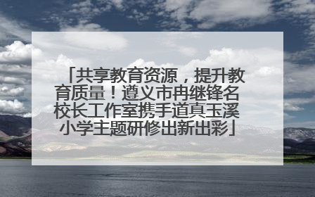共享教育资源，提升教育质量！遵义市冉继锋名校长工作室携手道真玉溪小学主题研修出新出彩
