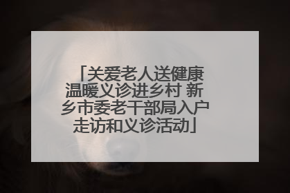 关爱老人送健康 温暖义诊进乡村 新乡市委老干部局入户走访和义诊活动