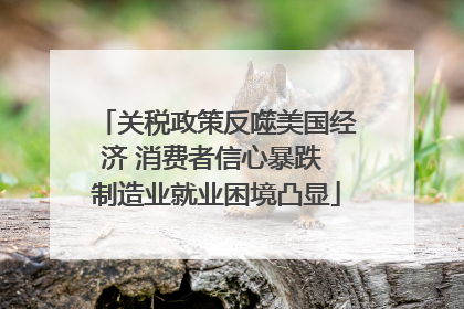 关税政策反噬美国经济 消费者信心暴跌 制造业就业困境凸显