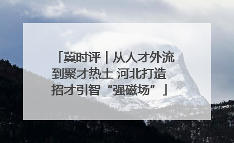 冀时评｜从人才外流到聚才热土 河北打造招才引智“强磁场”