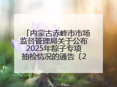 内蒙古赤峰市市场监督管理局关于公布2025年粽子专项抽检情况的通告〔2025〕7号