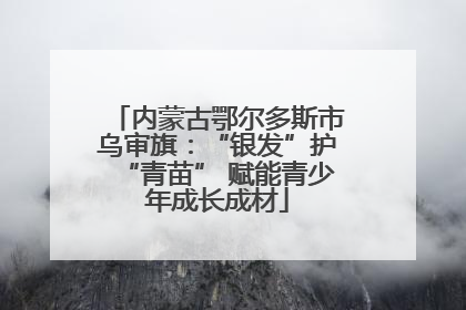 内蒙古鄂尔多斯市乌审旗：“银发”护“青苗” 赋能青少年成长成材