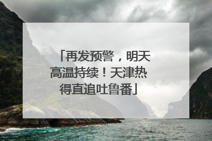 再发预警，明天高温持续！天津热得直追吐鲁番