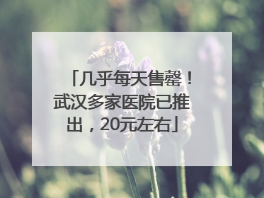 几乎每天售罄！武汉多家医院已推出，20元左右