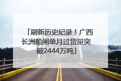 刷新历史纪录！广西长洲船闸单月过货量突破2444万吨