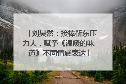 刘昊然：接棒靳东压力大，赋予《温暖的味道》不同情感表达