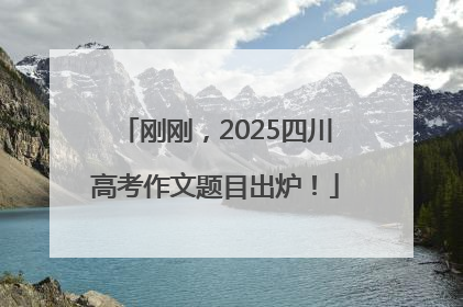 刚刚，2025四川高考作文题目出炉！