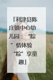 利津县陈庄镇中心幼儿园：“粽”情体验 “粽”享童趣