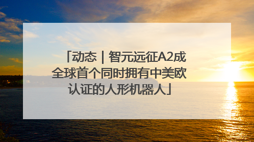 动态｜智元远征A2成全球首个同时拥有中美欧认证的人形机器人
