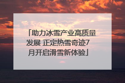 助力冰雪产业高质量发展 正定热雪奇迹7月开启滑雪新体验