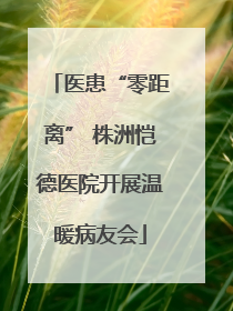 医患“零距离” 株洲恺德医院开展温暖病友会