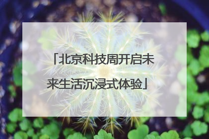 北京科技周开启未来生活沉浸式体验