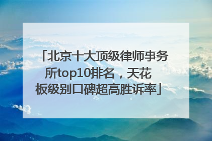 北京十大顶级律师事务所top10排名，天花板级别口碑超高胜诉率