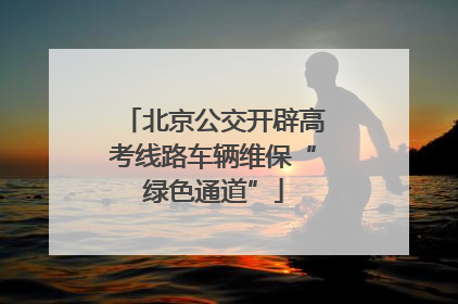 北京公交开辟高考线路车辆维保“绿色通道”