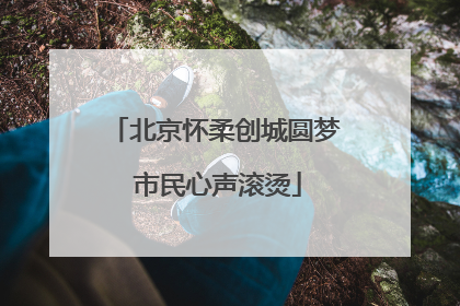 北京怀柔创城圆梦 市民心声滚烫