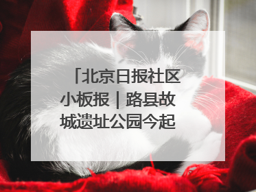 北京日报社区小板报｜路县故城遗址公园今起免费开放