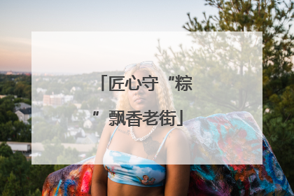 匠心守“粽”飘香老街