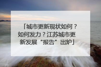 城市更新现状如何？如何发力？江苏城市更新发展“报告”出炉