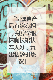 吴谨言产后首次亮相，身穿金银抹胸长裙状态大好，复出话题引热议