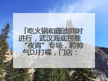 吃火锅和蹦迪同时进行，武汉海底捞推“夜宵”专场，聘帅气DJ打碟，门店：不加收费用