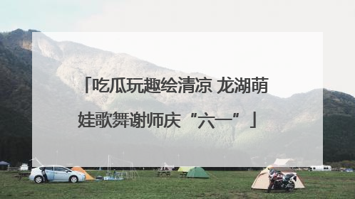 吃瓜玩趣绘清凉 龙湖萌娃歌舞谢师庆“六一”