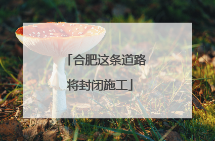 合肥这条道路将封闭施工