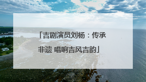 吉剧演员刘杨：传承非遗 唱响吉风吉韵