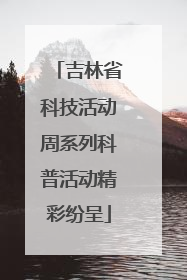 吉林省科技活动周系列科普活动精彩纷呈