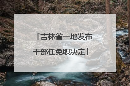 吉林省一地发布干部任免职决定