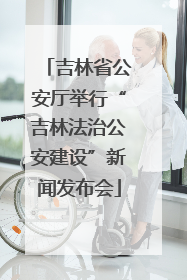 吉林省公安厅举行“吉林法治公安建设”新闻发布会