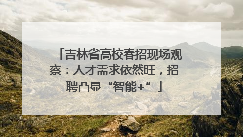 吉林省高校春招现场观察：人才需求依然旺，招聘凸显“智能+”